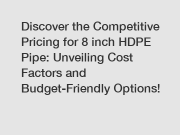 Discover the Competitive Pricing for 8 inch HDPE Pipe: Unveiling Cost Factors and Budget-Friendly Options!