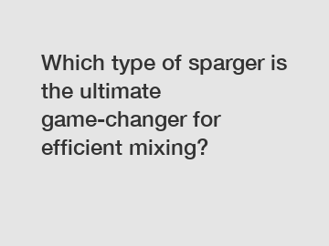 Which type of sparger is the ultimate game-changer for efficient mixing?