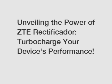 Unveiling the Power of ZTE Rectificador: Turbocharge Your Device's Performance!