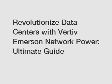 Revolutionize Data Centers with Vertiv Emerson Network Power: Ultimate Guide