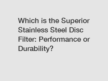Which is the Superior Stainless Steel Disc Filter: Performance or Durability?