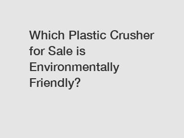 Which Plastic Crusher for Sale is Environmentally Friendly?