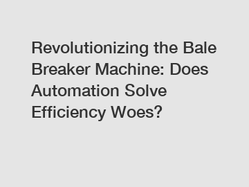 Revolutionizing the Bale Breaker Machine: Does Automation Solve Efficiency Woes?