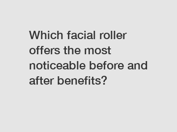 Which facial roller offers the most noticeable before and after benefits?