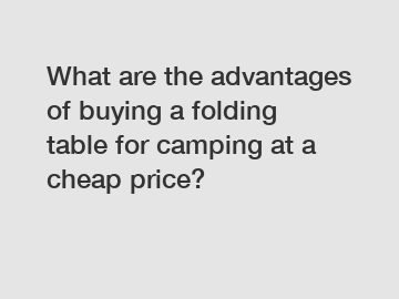 What are the advantages of buying a folding table for camping at a cheap price?
