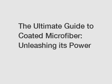 The Ultimate Guide to Coated Microfiber: Unleashing its Power