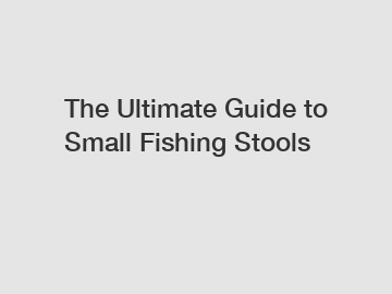 The Ultimate Guide to Small Fishing Stools