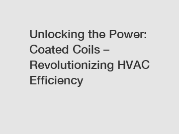 Unlocking the Power: Coated Coils – Revolutionizing HVAC Efficiency