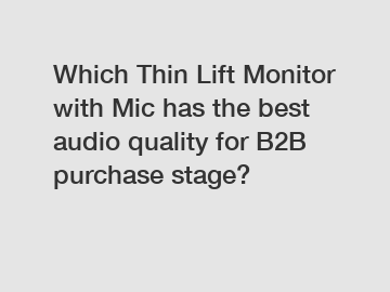 Which Thin Lift Monitor with Mic has the best audio quality for B2B purchase stage?