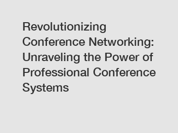 Revolutionizing Conference Networking: Unraveling the Power of Professional Conference Systems