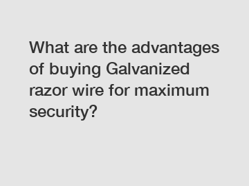 What are the advantages of buying Galvanized razor wire for maximum security?