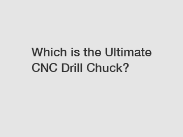 Which is the Ultimate CNC Drill Chuck?