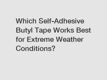 Which Self-Adhesive Butyl Tape Works Best for Extreme Weather Conditions?