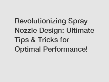 Revolutionizing Spray Nozzle Design: Ultimate Tips & Tricks for Optimal Performance!