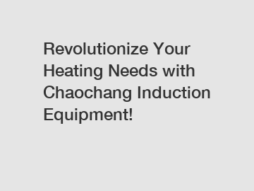 Revolutionize Your Heating Needs with Chaochang Induction Equipment!