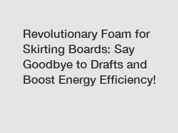 Revolutionary Foam for Skirting Boards: Say Goodbye to Drafts and Boost Energy Efficiency!