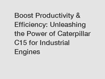 Boost Productivity & Efficiency: Unleashing the Power of Caterpillar C15 for Industrial Engines