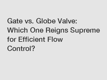 Gate vs. Globe Valve: Which One Reigns Supreme for Efficient Flow Control?