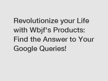 Revolutionize your Life with Wbjf's Products: Find the Answer to Your Google Queries!