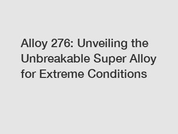 Alloy 276: Unveiling the Unbreakable Super Alloy for Extreme Conditions