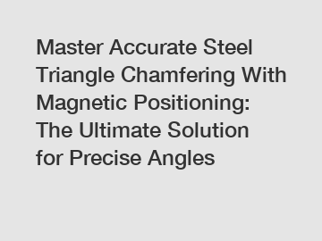 Master Accurate Steel Triangle Chamfering With Magnetic Positioning: The Ultimate Solution for Precise Angles