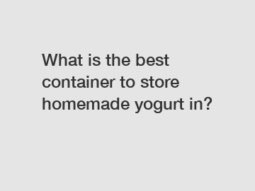 What is the best container to store homemade yogurt in?