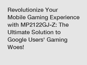 Revolutionize Your Mobile Gaming Experience with MP2122GJ-Z: The Ultimate Solution to Google Users' Gaming Woes!