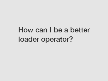 How can I be a better loader operator?