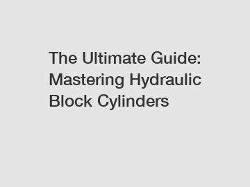 The Ultimate Guide: Mastering Hydraulic Block Cylinders