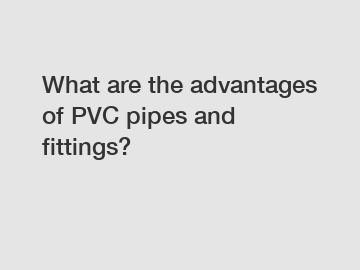 What are the advantages of PVC pipes and fittings?