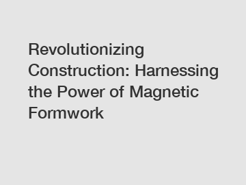 Revolutionizing Construction: Harnessing the Power of Magnetic Formwork