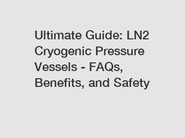 Ultimate Guide: LN2 Cryogenic Pressure Vessels - FAQs, Benefits, and Safety