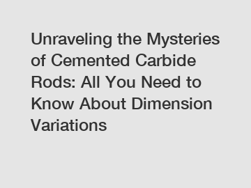 Unraveling the Mysteries of Cemented Carbide Rods: All You Need to Know About Dimension Variations