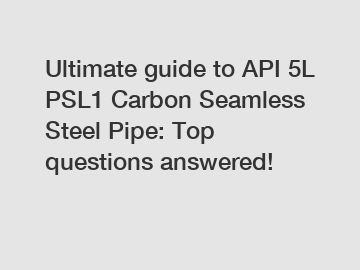 Ultimate guide to API 5L PSL1 Carbon Seamless Steel Pipe: Top questions answered!