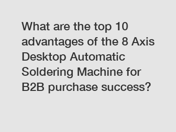 What are the top 10 advantages of the 8 Axis Desktop Automatic Soldering Machine for B2B purchase success?