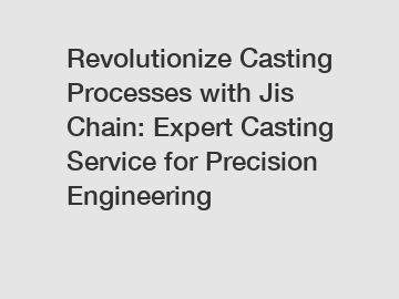 Revolutionize Casting Processes with Jis Chain: Expert Casting Service for Precision Engineering