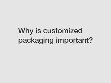 Why is customized packaging important?