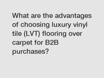 What are the advantages of choosing luxury vinyl tile (LVT) flooring over carpet for B2B purchases?