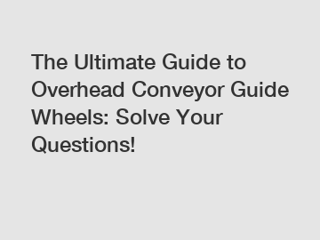 The Ultimate Guide to Overhead Conveyor Guide Wheels: Solve Your Questions!