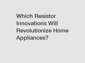 Which Resistor Innovations Will Revolutionize Home Appliances?