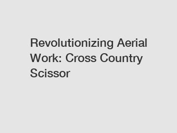 Revolutionizing Aerial Work: Cross Country Scissor