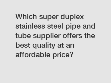 Which super duplex stainless steel pipe and tube supplier offers the best quality at an affordable price?