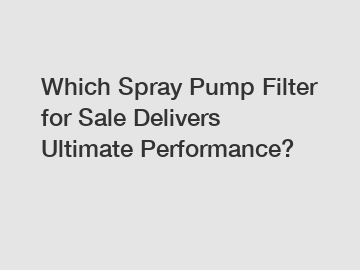 Which Spray Pump Filter for Sale Delivers Ultimate Performance?