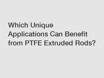 Which Unique Applications Can Benefit from PTFE Extruded Rods?