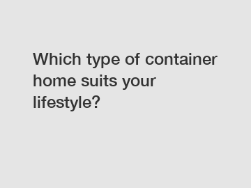 Which type of container home suits your lifestyle?