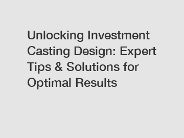 Unlocking Investment Casting Design: Expert Tips & Solutions for Optimal Results