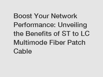 Boost Your Network Performance: Unveiling the Benefits of ST to LC Multimode Fiber Patch Cable