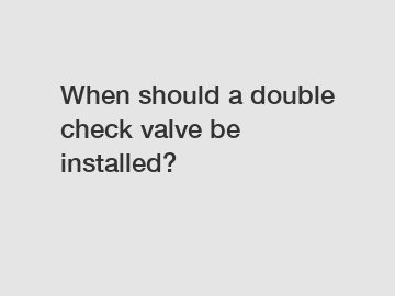 When should a double check valve be installed?