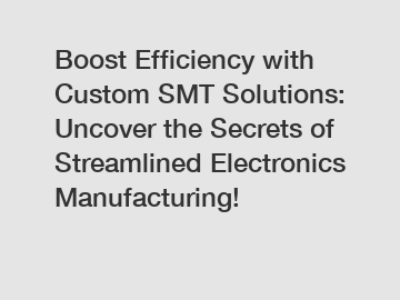 Boost Efficiency with Custom SMT Solutions: Uncover the Secrets of Streamlined Electronics Manufacturing!