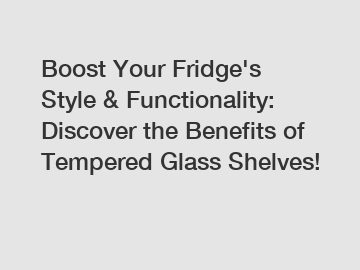 Boost Your Fridge's Style & Functionality: Discover the Benefits of Tempered Glass Shelves!